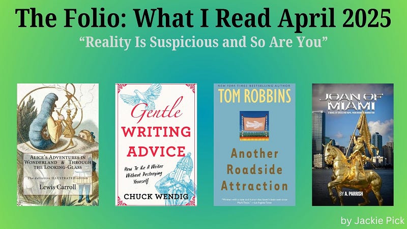 April 2025 reading list by Jackie Pick, titled “The Folio: What I Read April 2025.” Subheading reads: “Reality Is Suspicious and So Are You.” Books shown: Alice in Wonderland, Gentle Writing Advice, Another Roadside Attraction, and Joan of Miami.