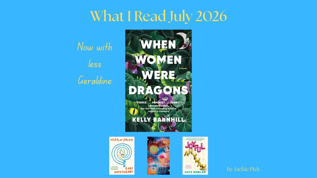 Graphic with the title "What I Read July 2026" and the subtitle "Now with less Geraldine." The featured book cover is When Women Were Dragons by Kelly Barnhill, with smaller covers of Vera, or Faith by Gary Shteyngart, Orbital by Samantha Harvey, and Joyful, Anyway by Kate Bowler below. "by Jackie Pick" appears in the lower right on a blue background.